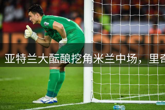 亚特兰大酝酿挖角米兰中场，里奇或成夏季引援目标