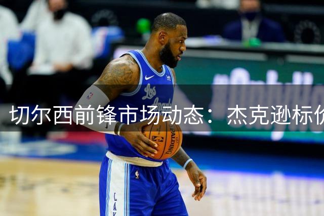 切尔西前锋市场动态：杰克逊标价6500万 吉乌或2500万离队