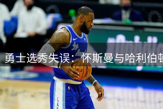 勇士选秀失误：怀斯曼与哈利伯顿的命运交叉点