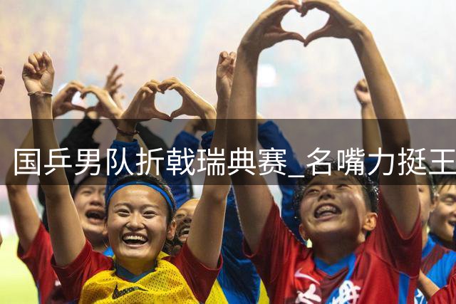 国乒男队折戟瑞典赛 名嘴力挺王楚钦超一流地位