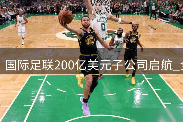 国际足联200亿美元子公司启航 全球足球发展资金将翻倍增长