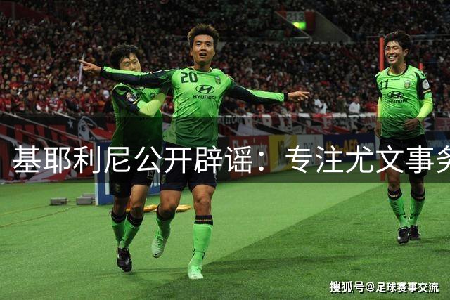 基耶利尼公开辟谣：专注尤文事务 无意接手意大利国家队技术总监