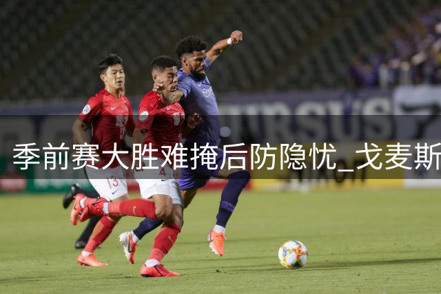 季前赛大胜难掩后防隐忧 戈麦斯伤退暴露利物浦防线短板