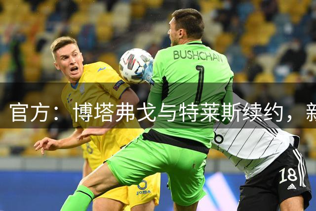 官方：博塔弗戈与特莱斯续约，新合同到2028年底到期