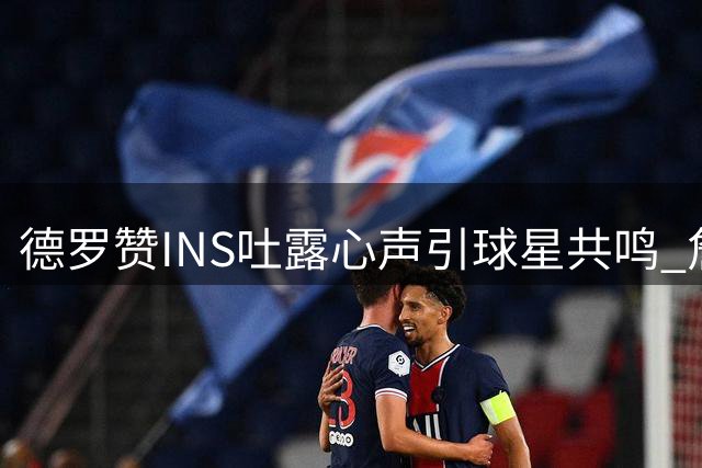 德罗赞INS吐露心声引球星共鸣 詹姆斯暖心留言力挺老友