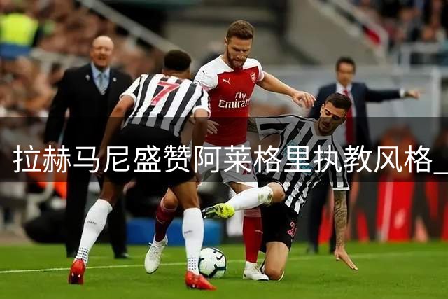 拉赫马尼盛赞阿莱格里执教风格 那不勒斯新赛季剑指三线争冠