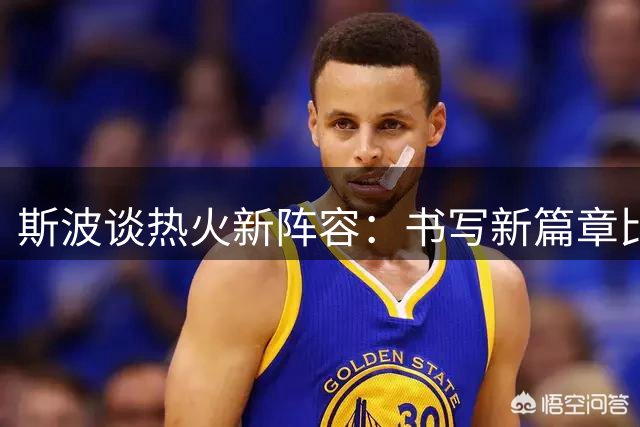 斯波谈热火新阵容：书写新篇章比重复历史更重要