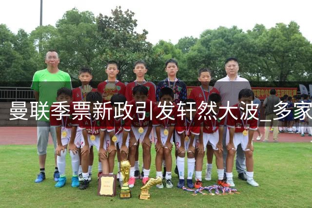 曼联季票新政引发轩然大波 多家球迷组织联合抗议俱乐部"一刀切"封号