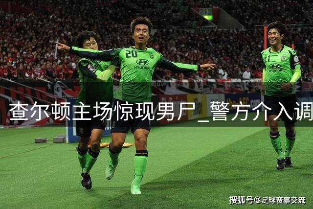 查尔顿主场惊现男尸 警方介入调查死亡事件