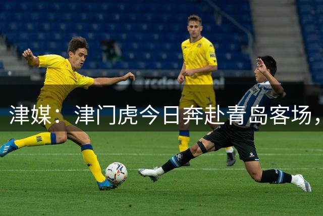 津媒：津门虎今日奔赴青岛客场，全队上下都将全取3分作为目标