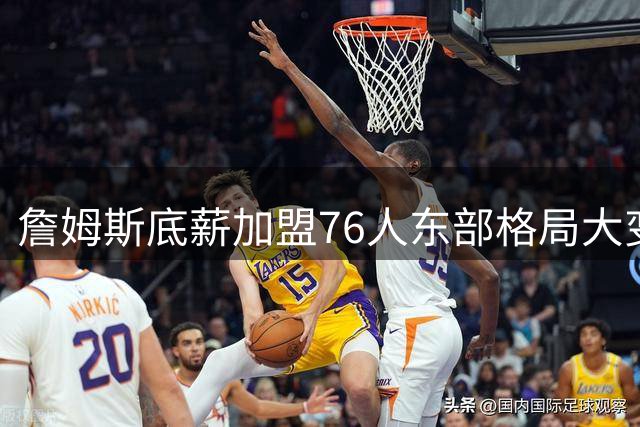 詹姆斯底薪加盟76人东部格局大变 骑士掘金紧急调整阵容