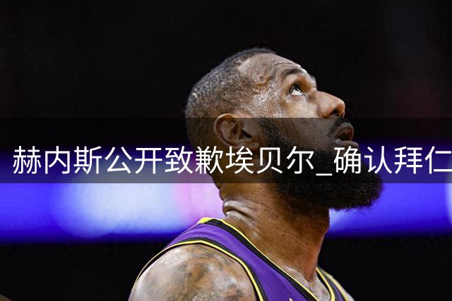 赫内斯公开致歉埃贝尔 确认拜仁体育总监将长期留任