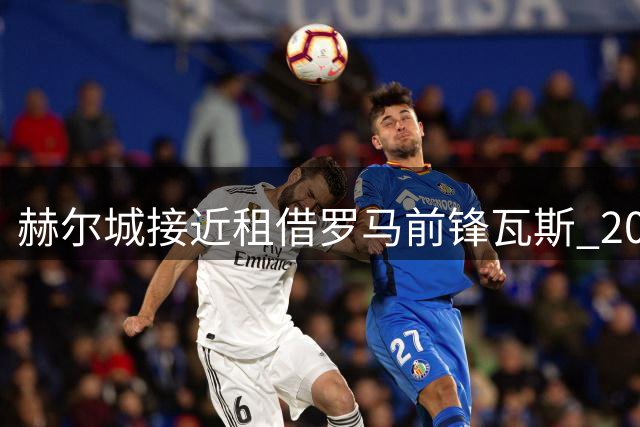 赫尔城接近租借罗马前锋瓦斯 200万欧含买断条款