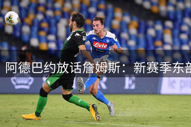 阿德巴约放话詹姆斯：新赛季东部对决火药味十足