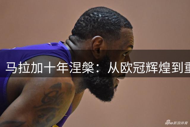 马拉加十年涅槃：从欧冠辉煌到重返西甲之路