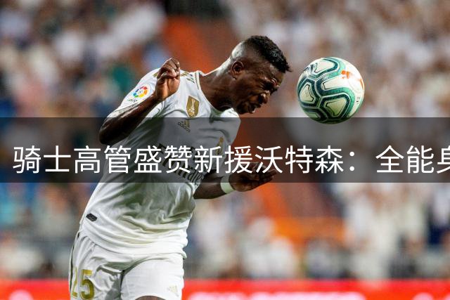 骑士高管盛赞新援沃特森：全能身手提升阵容弹性
